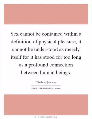 Sex cannot be contained within a definition of physical pleasure, it cannot be understood as merely itself for it has stood for too long as a profound connection between human beings Picture Quote #1