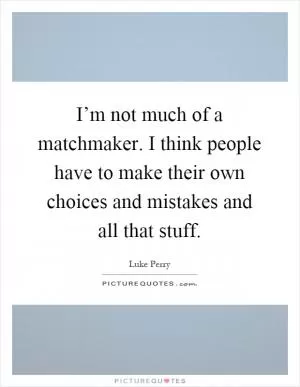 I’m not much of a matchmaker. I think people have to make their own choices and mistakes and all that stuff Picture Quote #1