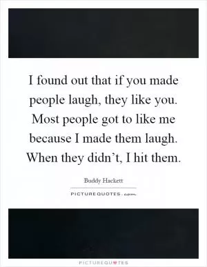 I found out that if you made people laugh, they like you. Most people got to like me because I made them laugh. When they didn’t, I hit them Picture Quote #1