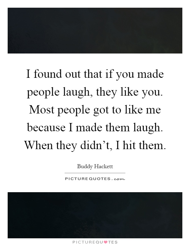 I found out that if you made people laugh, they like you. Most people got to like me because I made them laugh. When they didn't, I hit them Picture Quote #1