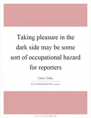 Taking pleasure in the dark side may be some sort of occupational hazard for reporters Picture Quote #1