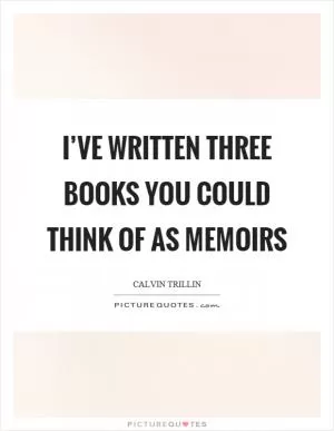 I’ve written three books you could think of as memoirs Picture Quote #1