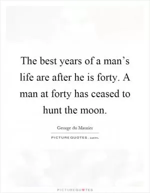 The best years of a man’s life are after he is forty. A man at forty has ceased to hunt the moon Picture Quote #1