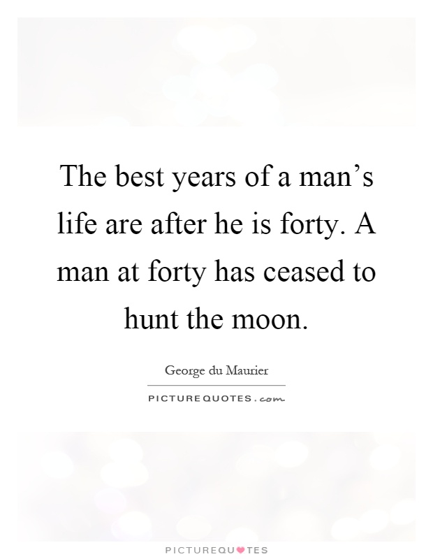 The best years of a man's life are after he is forty. A man at forty has ceased to hunt the moon Picture Quote #1