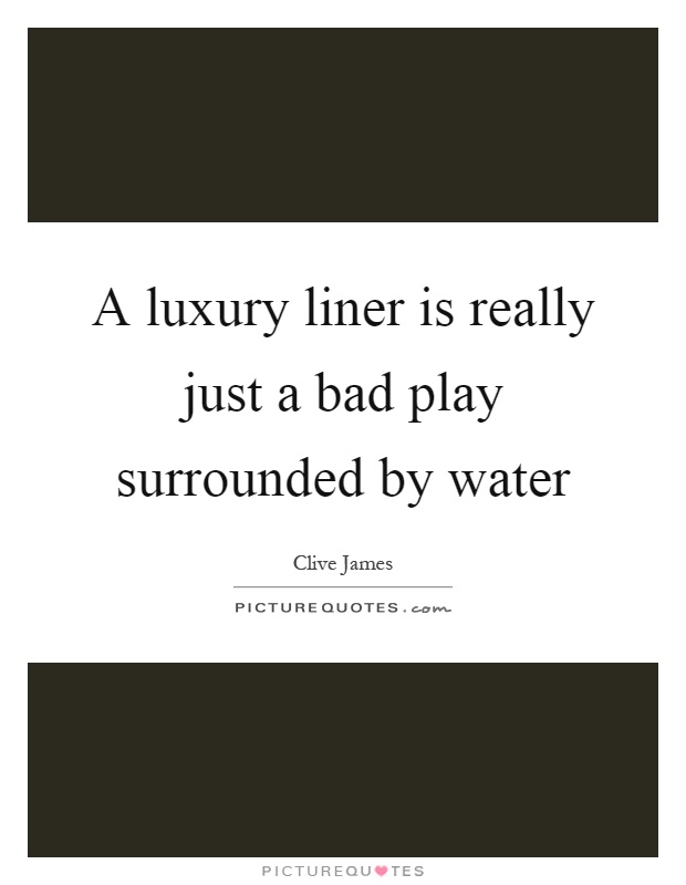 A luxury liner is really just a bad play surrounded by water Picture Quote #1