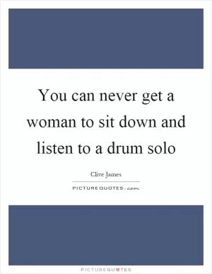 You can never get a woman to sit down and listen to a drum solo Picture Quote #1