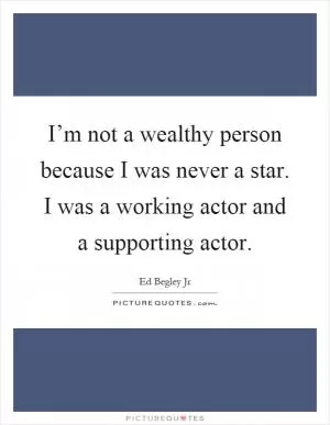 I’m not a wealthy person because I was never a star. I was a working actor and a supporting actor Picture Quote #1