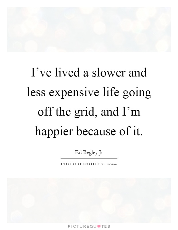 I've lived a slower and less expensive life going off the grid, and I'm happier because of it Picture Quote #1