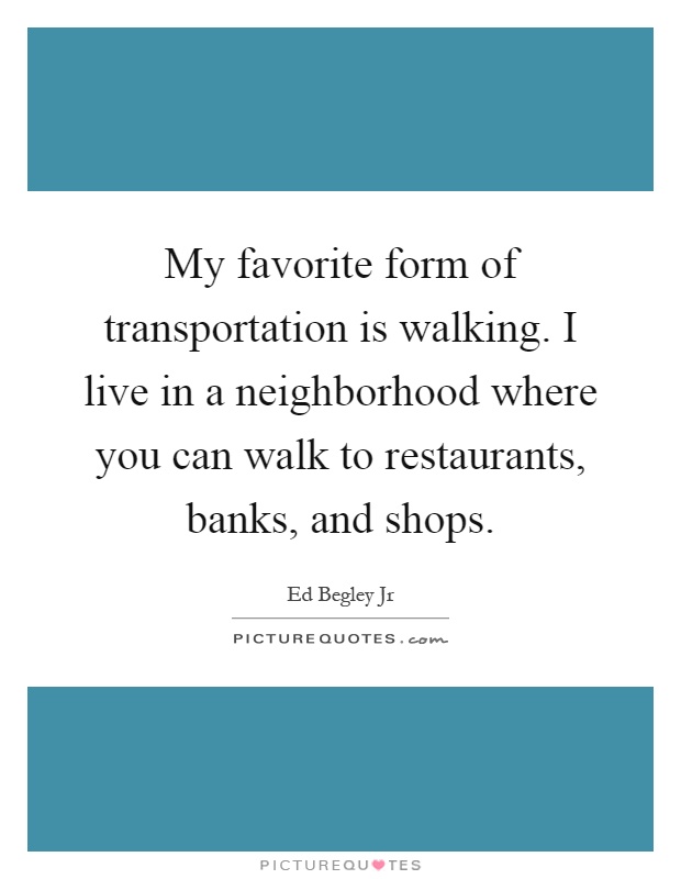 My favorite form of transportation is walking. I live in a neighborhood where you can walk to restaurants, banks, and shops Picture Quote #1