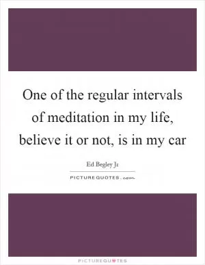 One of the regular intervals of meditation in my life, believe it or not, is in my car Picture Quote #1