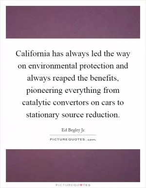 California has always led the way on environmental protection and always reaped the benefits, pioneering everything from catalytic convertors on cars to stationary source reduction Picture Quote #1