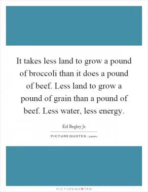 It takes less land to grow a pound of broccoli than it does a pound of beef. Less land to grow a pound of grain than a pound of beef. Less water, less energy Picture Quote #1