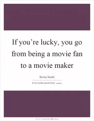 If you’re lucky, you go from being a movie fan to a movie maker Picture Quote #1