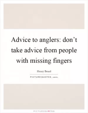 Advice to anglers: don’t take advice from people with missing fingers Picture Quote #1
