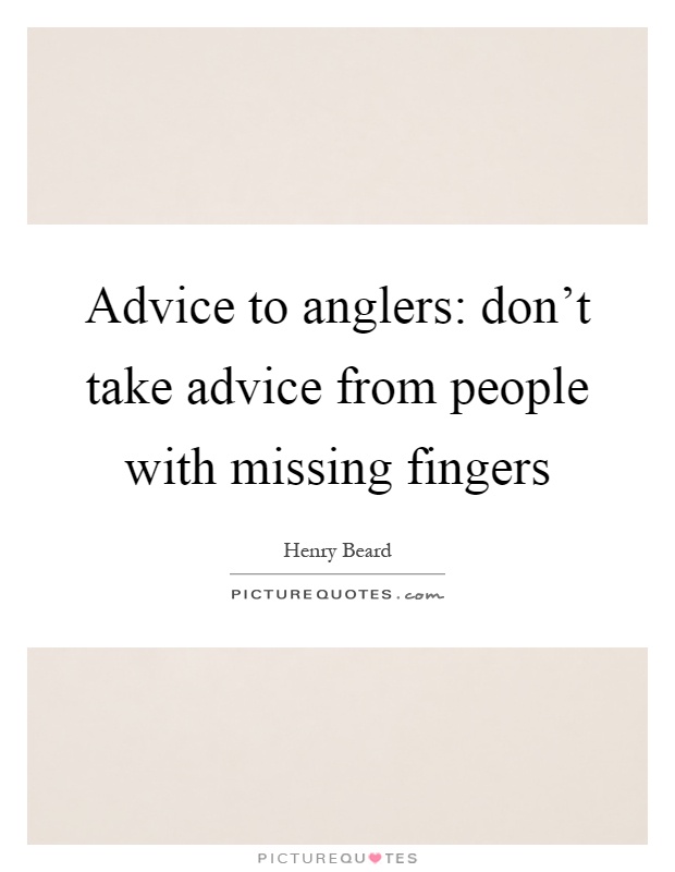 Advice to anglers: don't take advice from people with missing fingers Picture Quote #1