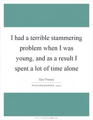 I had a terrible stammering problem when I was young, and as a result I spent a lot of time alone Picture Quote #1