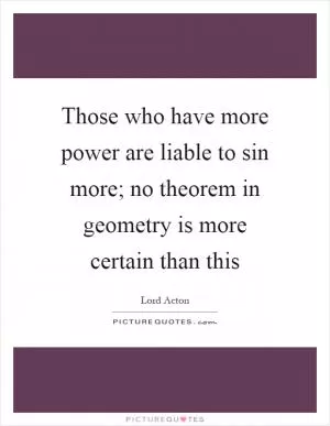 Those who have more power are liable to sin more; no theorem in geometry is more certain than this Picture Quote #1