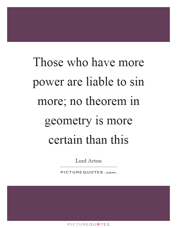 Those who have more power are liable to sin more; no theorem in geometry is more certain than this Picture Quote #1