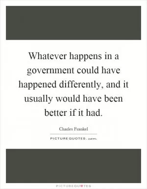 Whatever happens in a government could have happened differently, and it usually would have been better if it had Picture Quote #1