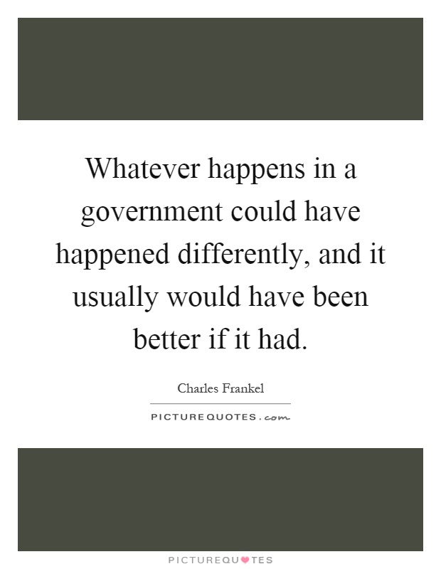 Whatever happens in a government could have happened differently, and it usually would have been better if it had Picture Quote #1