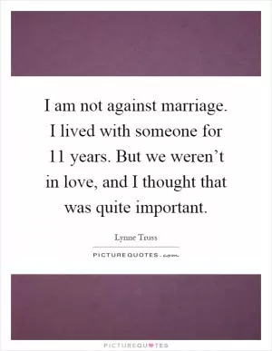 I am not against marriage. I lived with someone for 11 years. But we weren’t in love, and I thought that was quite important Picture Quote #1