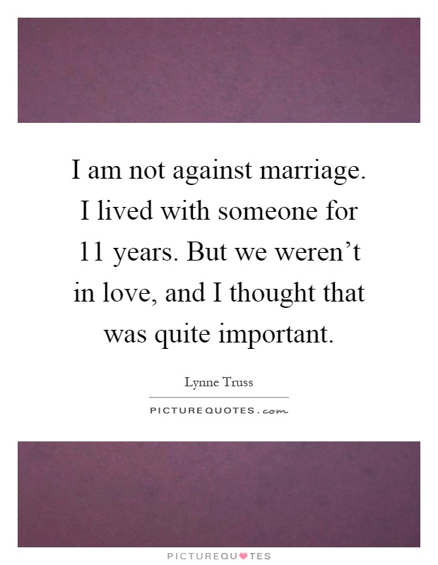 I am not against marriage. I lived with someone for 11 years. But we weren't in love, and I thought that was quite important Picture Quote #1