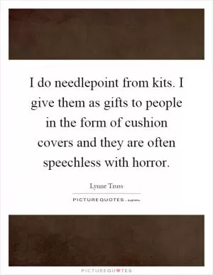 I do needlepoint from kits. I give them as gifts to people in the form of cushion covers and they are often speechless with horror Picture Quote #1