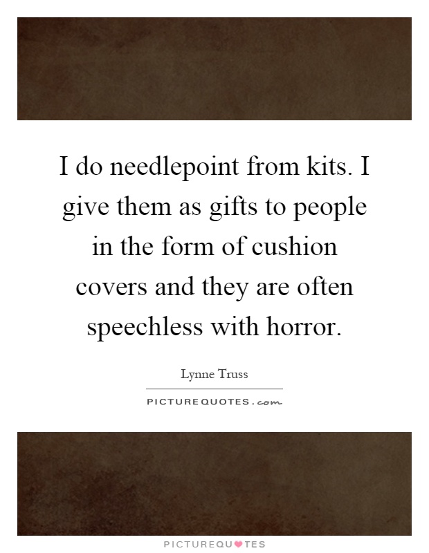 I do needlepoint from kits. I give them as gifts to people in the form of cushion covers and they are often speechless with horror Picture Quote #1