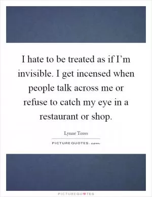 I hate to be treated as if I’m invisible. I get incensed when people talk across me or refuse to catch my eye in a restaurant or shop Picture Quote #1