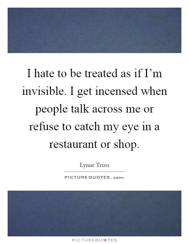I hate to be treated as if I'm invisible. I get incensed when people talk across me or refuse to catch my eye in a restaurant or shop Picture Quote #1