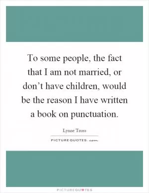 To some people, the fact that I am not married, or don’t have children, would be the reason I have written a book on punctuation Picture Quote #1
