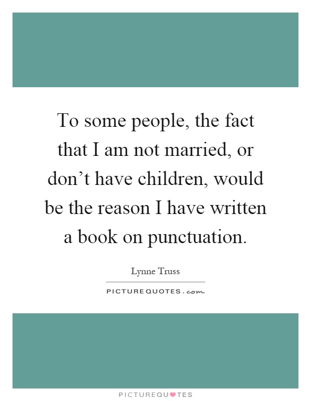 To some people, the fact that I am not married, or don't have children, would be the reason I have written a book on punctuation Picture Quote #1