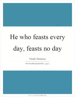 He who feasts every day, feasts no day Picture Quote #1