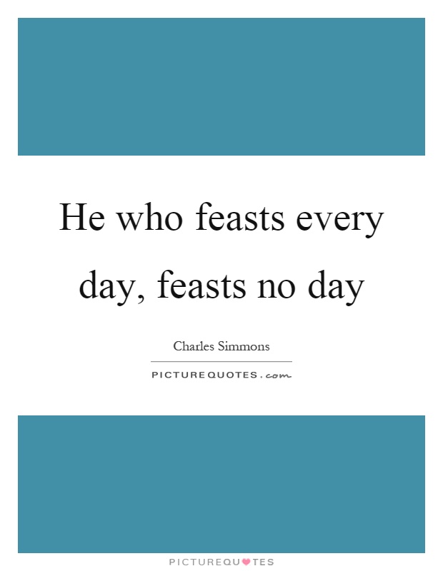 He who feasts every day, feasts no day Picture Quote #1