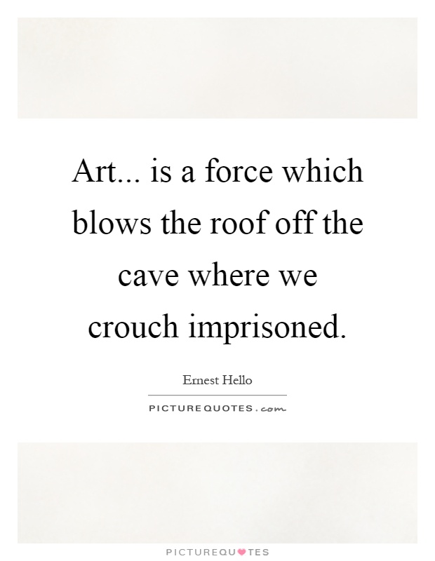 Art... is a force which blows the roof off the cave where we crouch imprisoned Picture Quote #1