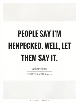 People say I’m henpecked. Well, let them say it Picture Quote #1