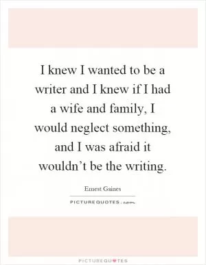 I knew I wanted to be a writer and I knew if I had a wife and family, I would neglect something, and I was afraid it wouldn’t be the writing Picture Quote #1