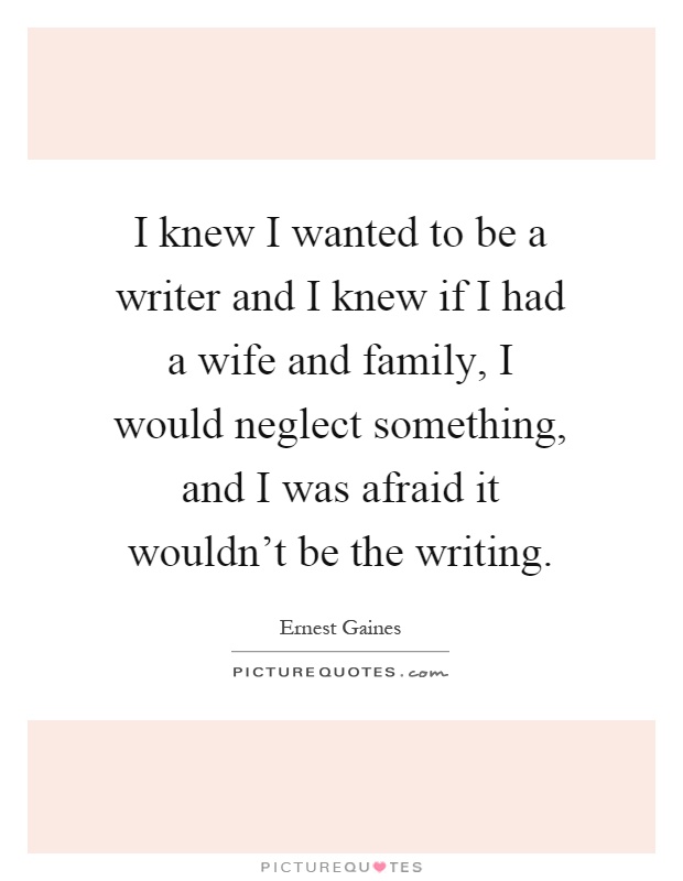 I knew I wanted to be a writer and I knew if I had a wife and family, I would neglect something, and I was afraid it wouldn't be the writing Picture Quote #1