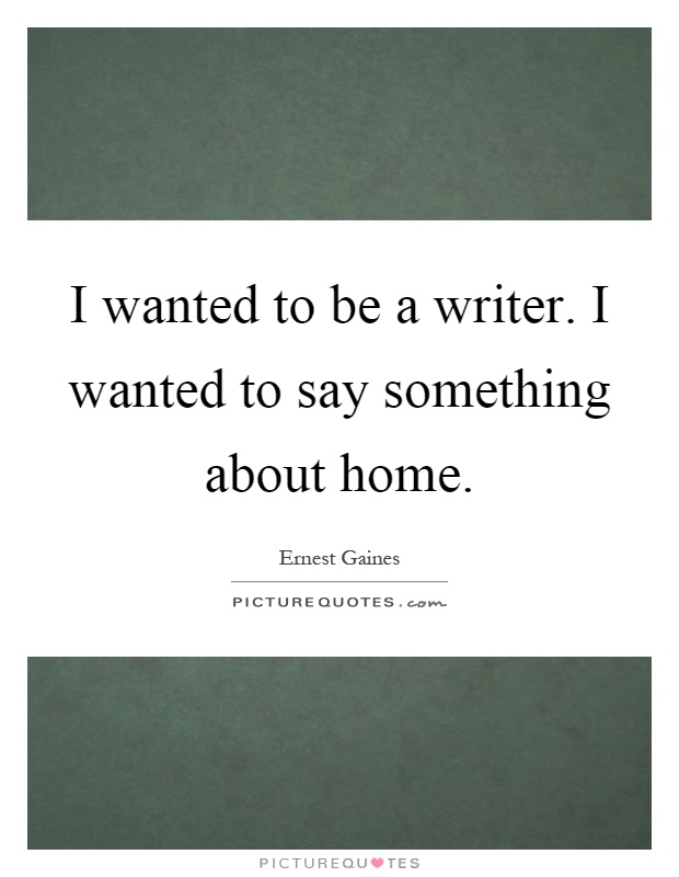 I wanted to be a writer. I wanted to say something about home Picture Quote #1