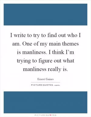 I write to try to find out who I am. One of my main themes is manliness. I think I’m trying to figure out what manliness really is Picture Quote #1