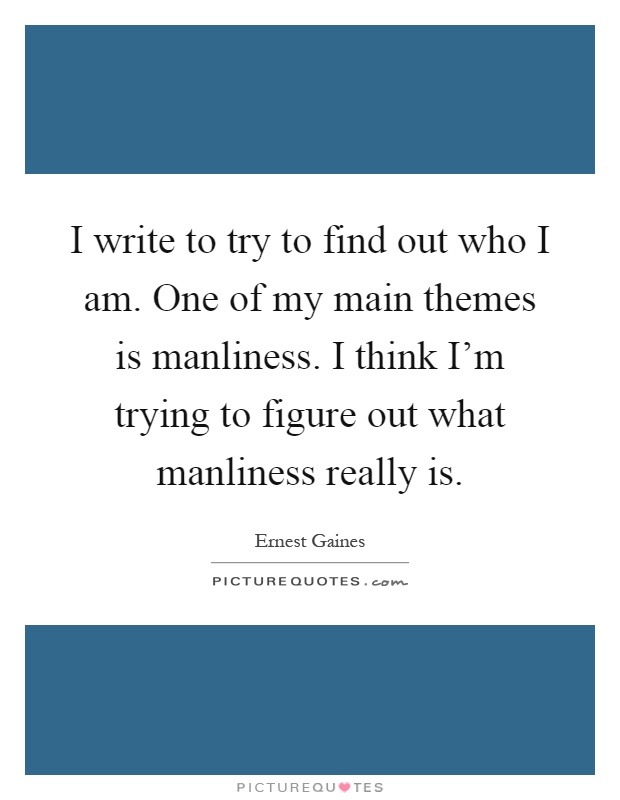 I write to try to find out who I am. One of my main themes is manliness. I think I'm trying to figure out what manliness really is Picture Quote #1