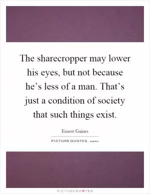 The sharecropper may lower his eyes, but not because he’s less of a man. That’s just a condition of society that such things exist Picture Quote #1