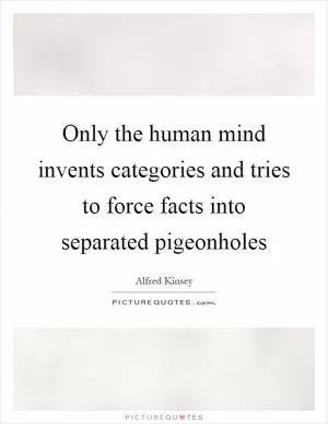 Only the human mind invents categories and tries to force facts into separated pigeonholes Picture Quote #1