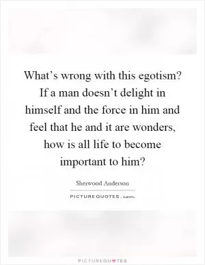 What’s wrong with this egotism? If a man doesn’t delight in himself and the force in him and feel that he and it are wonders, how is all life to become important to him? Picture Quote #1