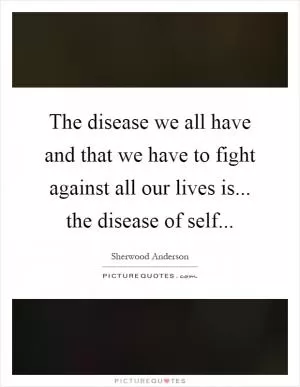 The disease we all have and that we have to fight against all our lives is... the disease of self Picture Quote #1