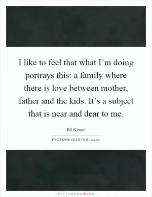 I like to feel that what I’m doing portrays this: a family where there is love between mother, father and the kids. It’s a subject that is near and dear to me Picture Quote #1