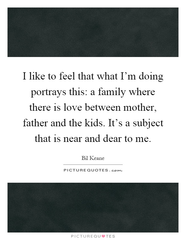 I like to feel that what I'm doing portrays this: a family where there is love between mother, father and the kids. It's a subject that is near and dear to me Picture Quote #1