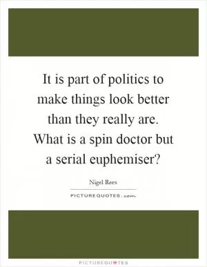 It is part of politics to make things look better than they really are. What is a spin doctor but a serial euphemiser? Picture Quote #1