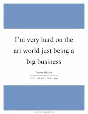I’m very hard on the art world just being a big business Picture Quote #1