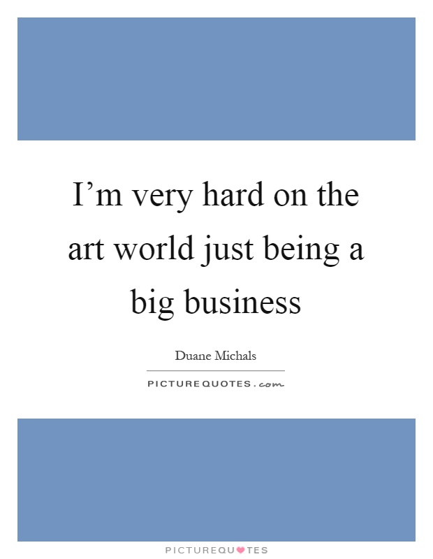 I'm very hard on the art world just being a big business Picture Quote #1